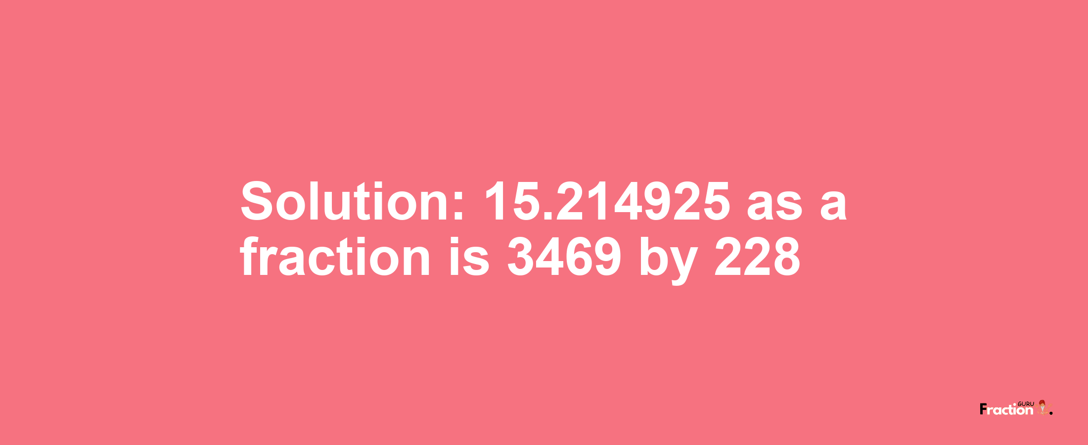 Solution:15.214925 as a fraction is 3469/228